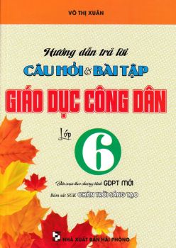 HƯỚNG DẪN TRẢ LỜI CÂU HỎI VÀ BÀI TẬP GIÁO DỤC CÔNG DÂN LỚP 6 (Theo chương trình GDPT mới - Bám sát SGK Chân trời sáng tạo)