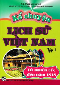 KỂ CHUYỆN LỊCH SỬ VIỆT NAM - TẬP 1 (Từ nguồn gốc đến năm 1858)