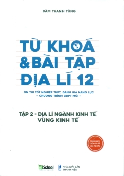 TỪ KHÓA VÀ BÀI TẬP ĐỊA LÍ LỚP 12 - TẬP 2: ĐỊA LÍ NGÀNH KINH TẾ, VÙNG KINH TẾ (Ôn thi tốt nghiệp THPT, Đánh giá năng lực theo Chương trình GDPT mới)