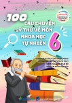 100 CÂU CHUYỆN LÝ THÚ VỀ MÔN KHOA HỌC TỰ NHIÊN LỚP 6 (Dùng chung cho các bộ SGK hiện hành)