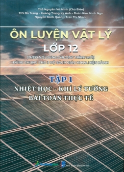 ÔN LUYỆN VẬT LÍ LỚP 12 - TẬP 1: NHIỆT HỌC - KHIÍ LÝ TƯỞNG - BÀI TOÁN THỰC TẾ (Theo nội dung chương trình mới - Dùng chung cho 3 bộ SGK hiện hành)