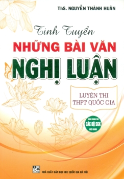 TINH TUYỂN NHỮNG BÀI VĂN NGHỊ LUẬN - LUYỆN THI THPT QUỐC GIA (Dùng chung cho các bộ SGK hiện hành)